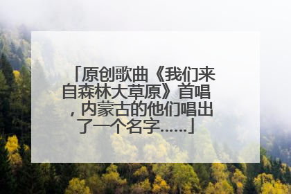 原创歌曲《我们来自森林大草原》首唱，内蒙古的他们唱出了一个名字……